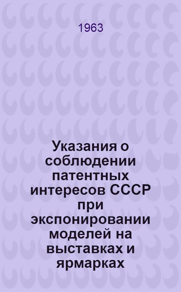 Указания о соблюдении патентных интересов СССР при экспонировании моделей на выставках и ярмарках, организуемых на территории страны и за границей : Утв. 27/VI 1962 г