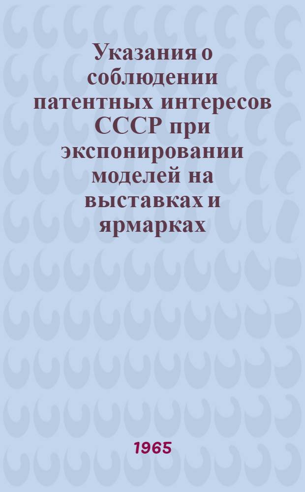 Указания о соблюдении патентных интересов СССР при экспонировании моделей на выставках и ярмарках, организуемых на территории страны и за границей : Утв. 27/VI 1962 г