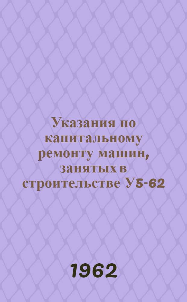 Указания по капитальному ремонту машин, занятых в строительстве У5-62 : Вып. 1-. Вып. 1 : Требования и общие технические условия по капитальному ремонту машин