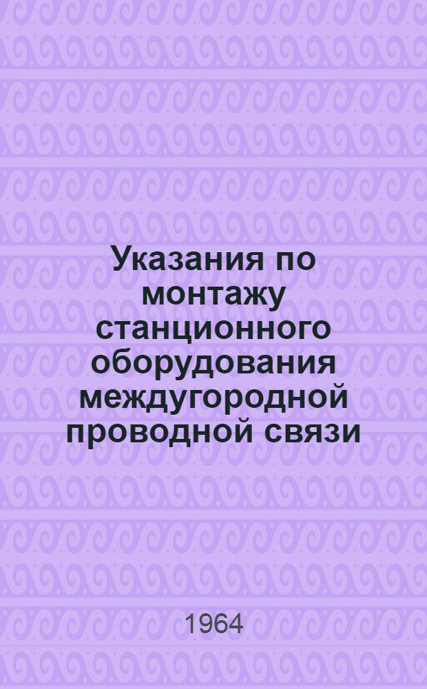 Указания по монтажу станционного оборудования междугородной проводной связи : Ч. 1-2. Ч. 1 : [Линейно-аппаратные цеха