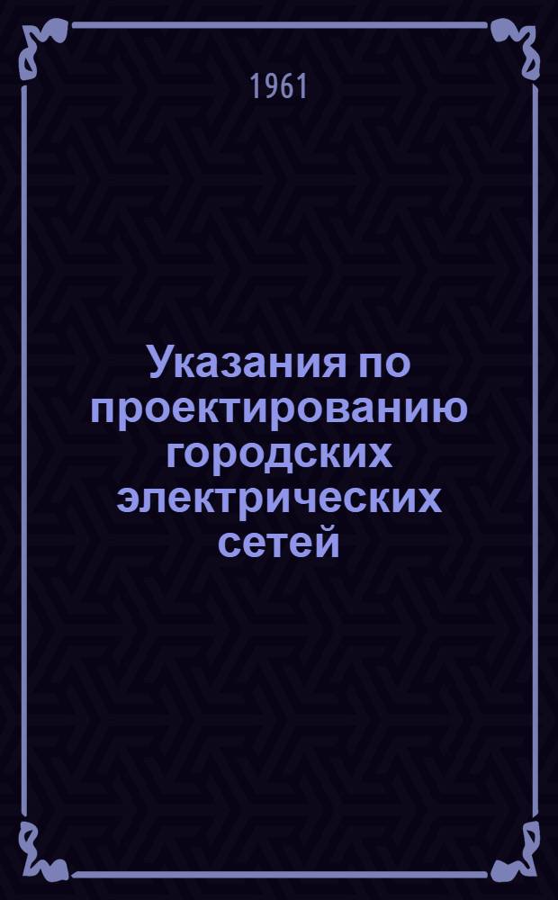 Указания по проектированию городских электрических сетей : [В 3 ч.]. [Ч. 1] : Внутриквартальные электрические сети напряжением до 1000 вольт в городах и поселках городского типа