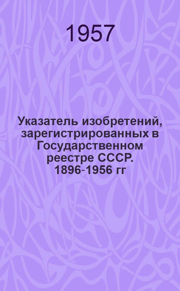 Указатель изобретений, зарегистрированных в Государственном реестре СССР. [1896-1956 гг.]