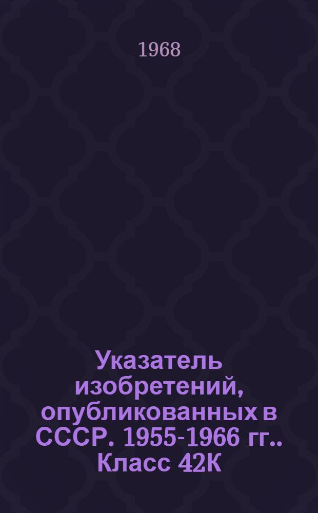Указатель изобретений, опубликованных в СССР. [1955-1966 гг.]. Класс 42К : Приборы для измерения усилий, манометры, индикаторы и т. д.