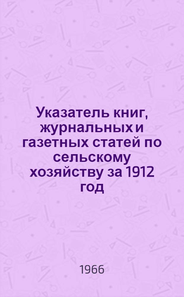 Указатель книг, журнальных и газетных статей по сельскому хозяйству за 1912 год : (По материалам А.Д. Педашенко) [В 15 т.] Т. 1-. Т. 13