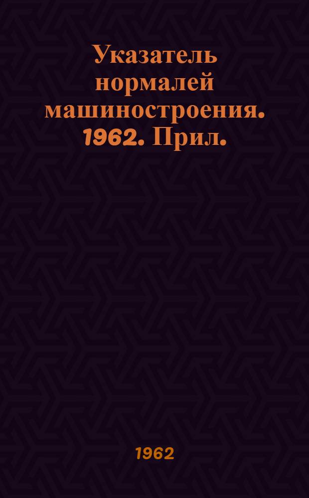 Указатель нормалей машиностроения. 1962. Прил. : Перечень сборников действующих нормалей