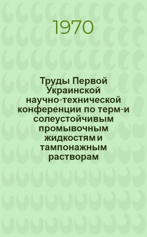 Труды Первой Украинской научно-технической конференции по термо- и солеустойчивым промывочным жидкостям и тампонажным растворам. [25-28 июня 1968 г. Симферополь]. Ч. 1 : Промывочные жидкости