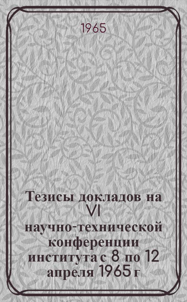 Тезисы докладов на VI научно-технической конференции института с 8 по 12 апреля 1965 г. Вып. 2