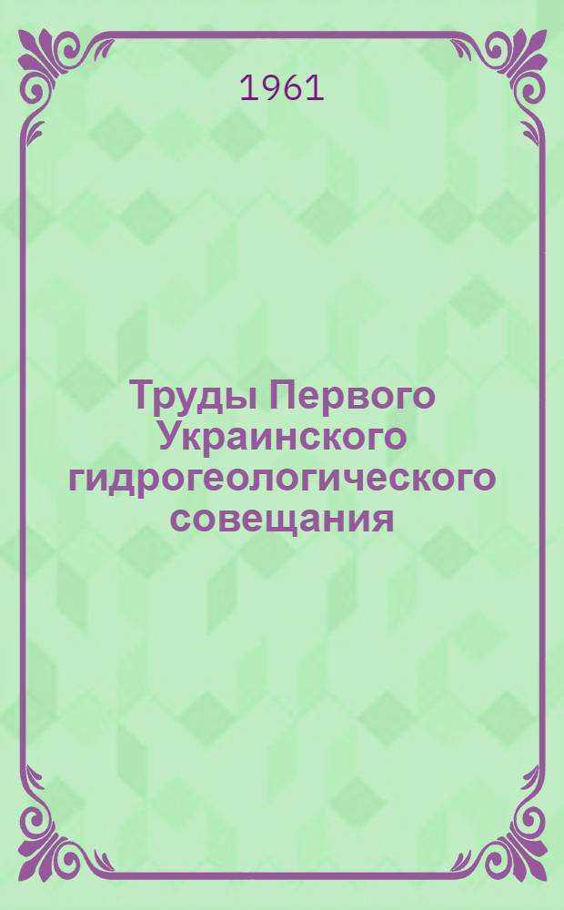 Труды Первого Украинского гидрогеологического совещания : [В 3 т.] Т. 1-. Т. 1 : Вопросы гидрогеологии