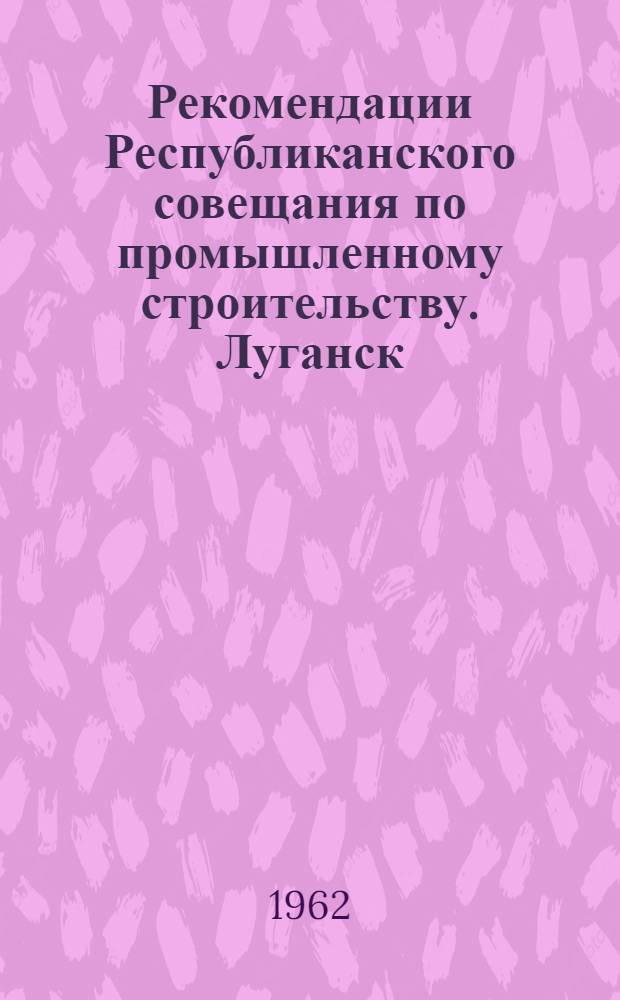 Рекомендации Республиканского совещания по промышленному строительству. Луганск, 15-18 ноября 1961 г.