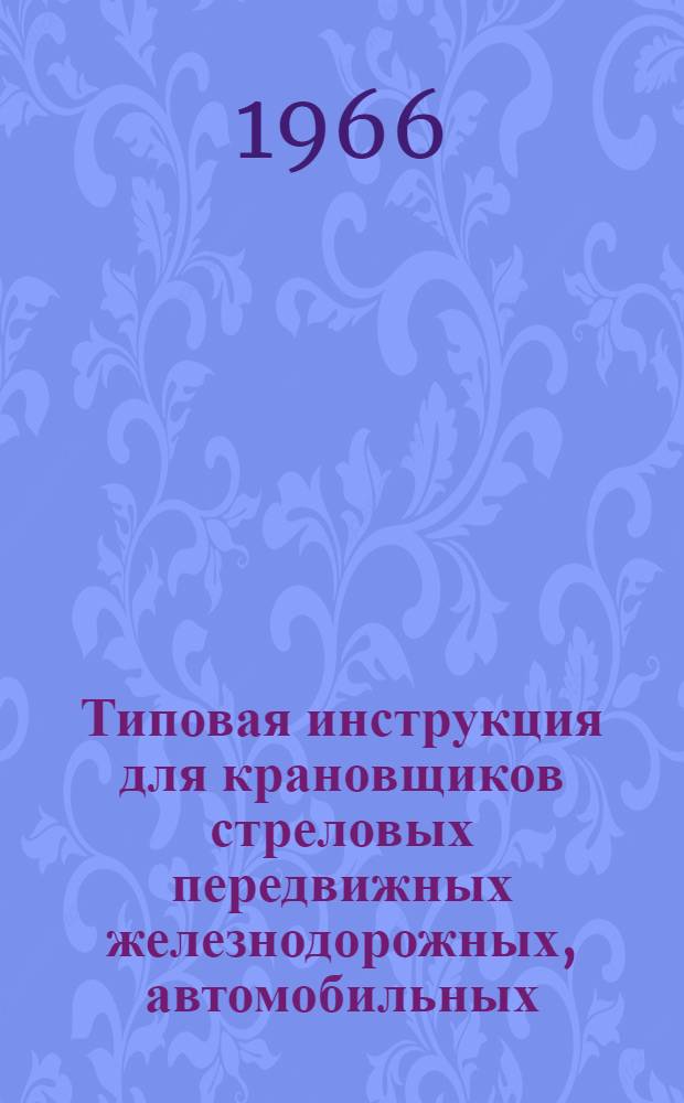 Типовая инструкция для крановщиков стреловых передвижных железнодорожных, автомобильных, гусеничных и пневмоколесных кранов : Утв. 12/IV 1966 г