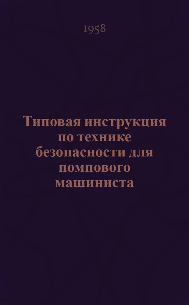 Типовая инструкция по технике безопасности для помпового машиниста : Утв. 17/I 1958 г.