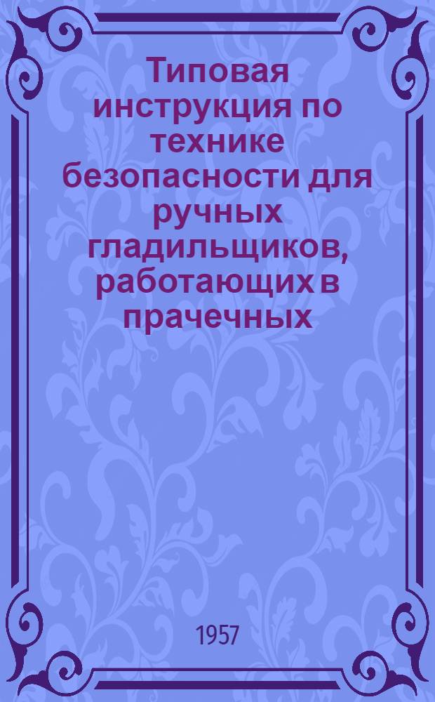 Типовая инструкция по технике безопасности для ручных гладильщиков, работающих в прачечных : Утв. 4/III 1957 г.