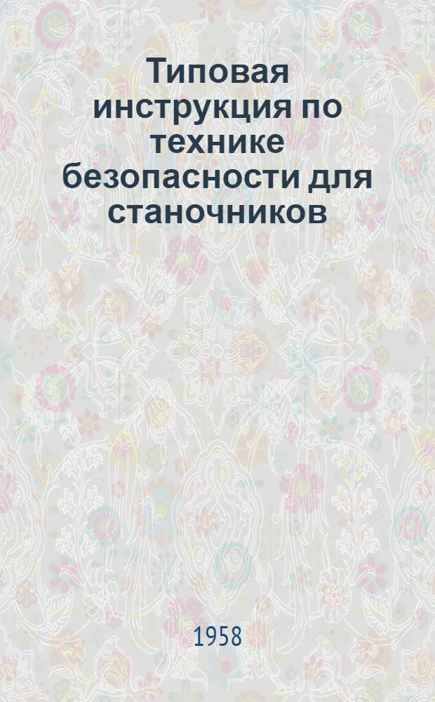 Типовая инструкция по технике безопасности для станочников (токарей, револьверщиков, строгальщиков сверловщиков, долбежников и фрезеровщиков) : Утв. 2/II 1958 г.