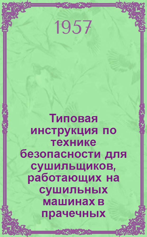 Типовая инструкция по технике безопасности для сушильщиков, работающих на сушильных машинах в прачечных : Утв. 21/II 1957 г.