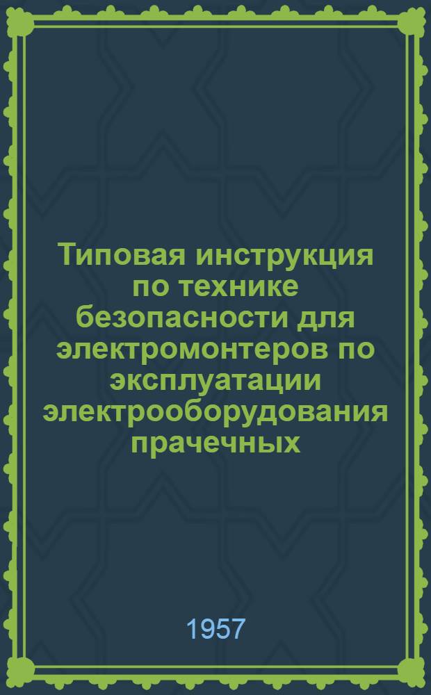 Типовая инструкция по технике безопасности для электромонтеров по эксплуатации электрооборудования прачечных : Утв. 21/II 1957 г.