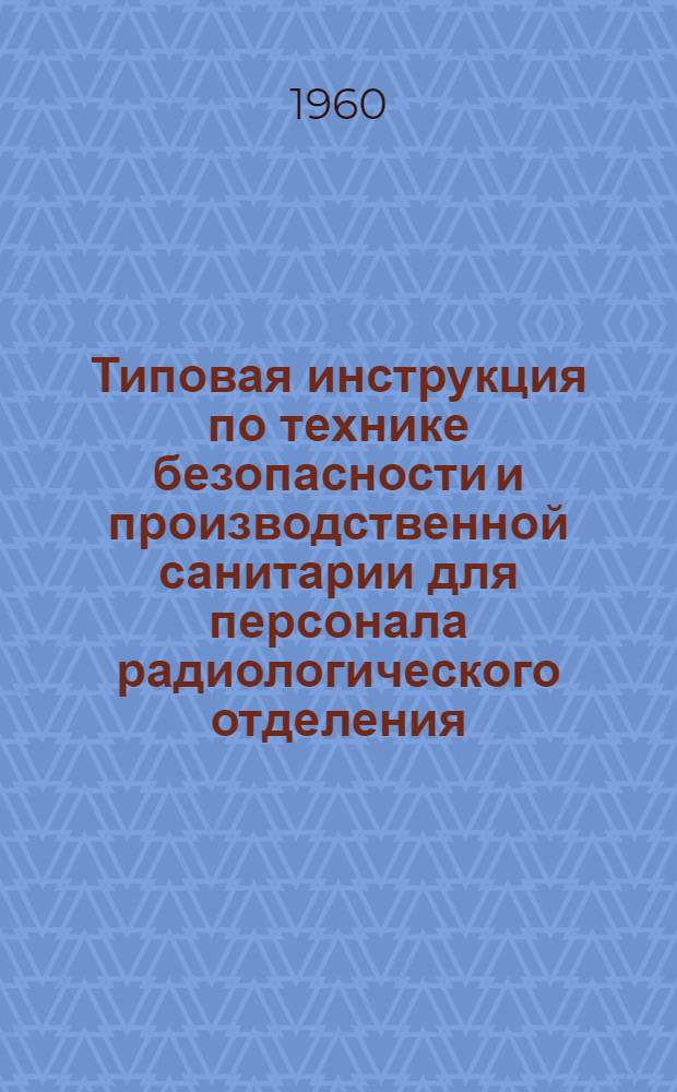 Типовая инструкция по технике безопасности и производственной санитарии для персонала радиологического отделения (отделения лучевой терапии) лечебно-профилактических учреждений : Утв. президиумом ЦК Профсоюза мед. работников и М-вом здравоохранения СССР 29/VI 1960 г.