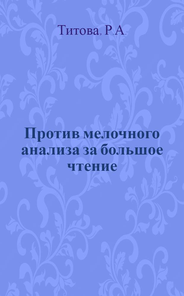 Против мелочного анализа за большое чтение : Из опыта работы учителя восьмилет. школы им. Поповича № 19 г. Чимкента т. Титовой Р.А