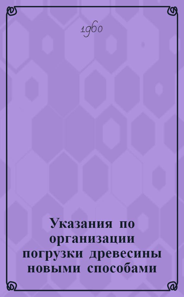 Указания по организации погрузки древесины новыми способами : Утв. 30/XII 1959 г.