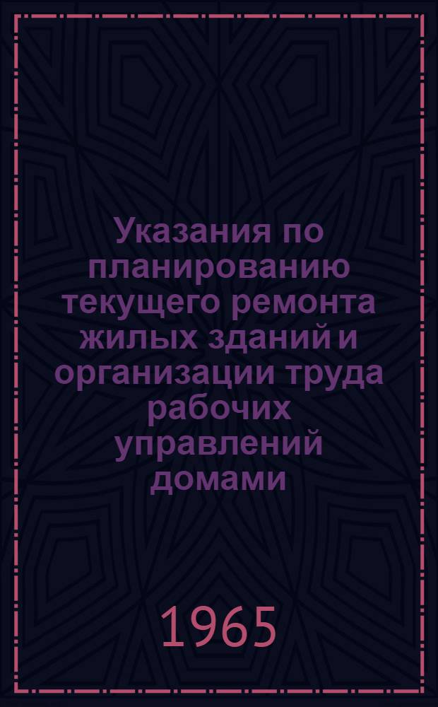 Указания по планированию текущего ремонта жилых зданий и организации труда рабочих управлений домами (жилищно-эксплуатационных контор) : Утв. 18/II 1965 г