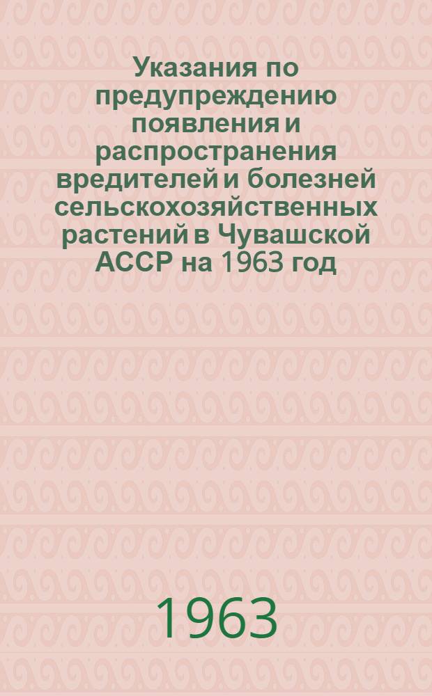 Указания по предупреждению появления и распространения вредителей и болезней сельскохозяйственных растений в Чувашской АССР на 1963 год
