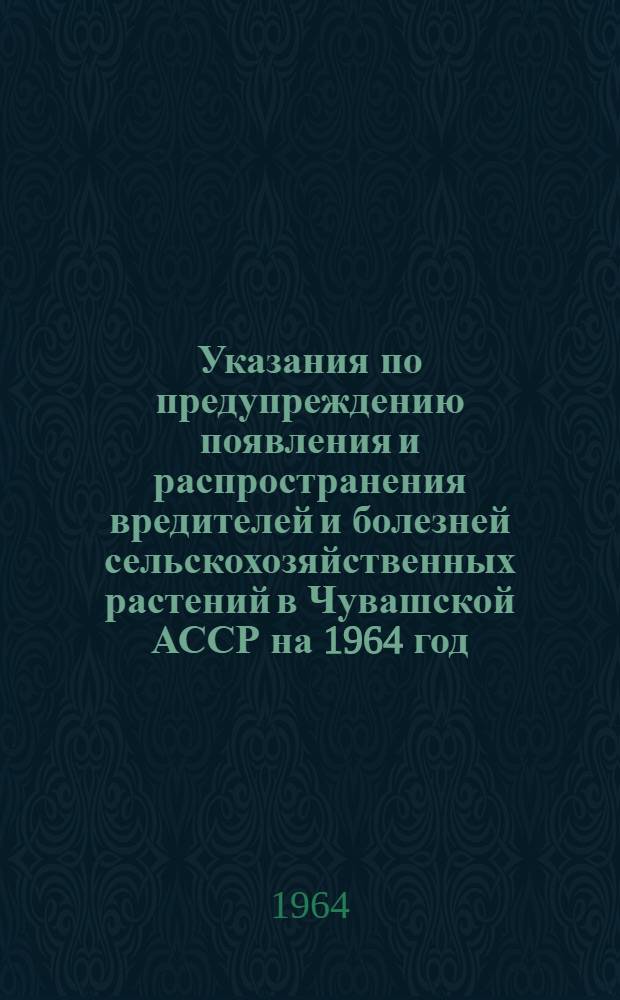 Указания по предупреждению появления и распространения вредителей и болезней сельскохозяйственных растений в Чувашской АССР на 1964 год
