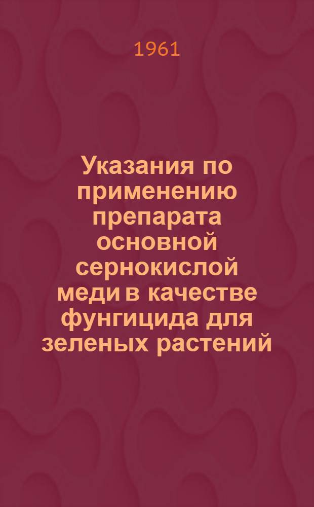 Указания по применению препарата основной сернокислой меди в качестве фунгицида для зеленых растений : Утв. 2/VIII 1961 г.