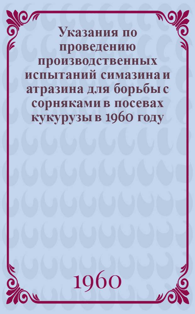 Указания по проведению производственных испытаний симазина и атразина для борьбы с сорняками в посевах кукурузы в 1960 году : Утв. 6/II 1960 г.