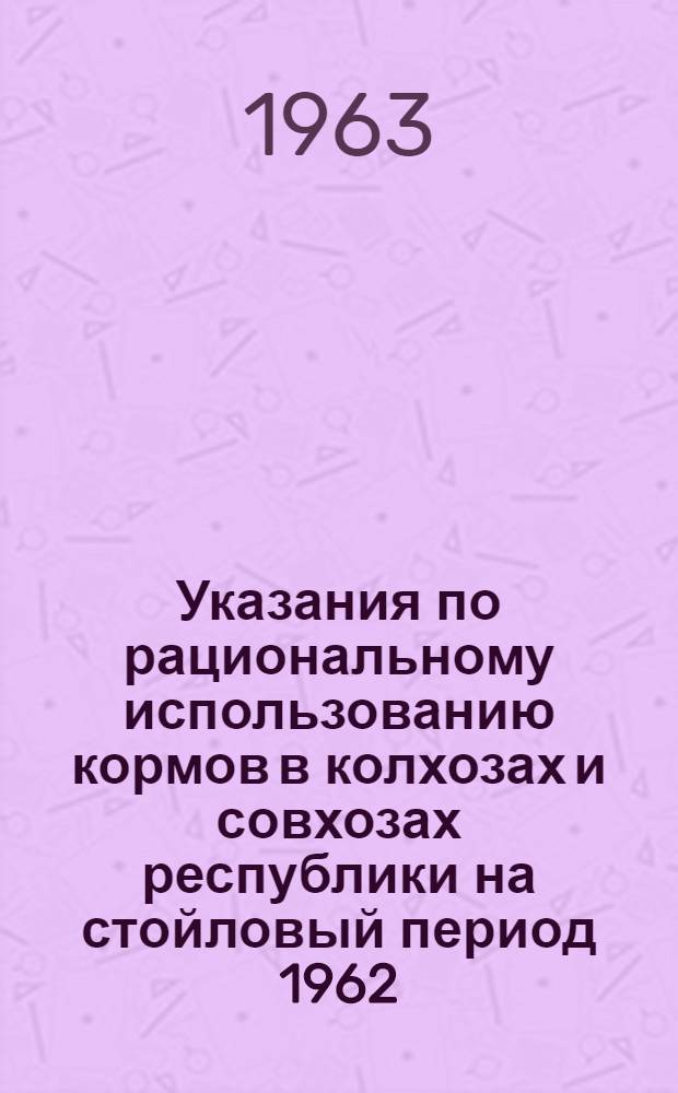 Указания по рациональному использованию кормов в колхозах и совхозах республики на стойловый период 1962/63 г.