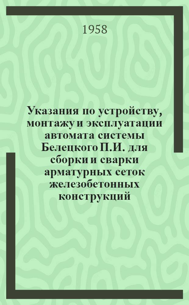 Указания по устройству, монтажу и эксплуатации автомата системы Белецкого П.И. для сборки и сварки арматурных сеток железобетонных конструкций