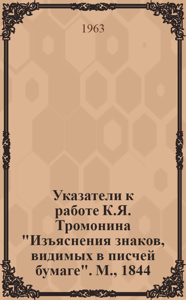 Указатели к работе К.Я. Тромонина "Изъяснения знаков, видимых в писчей бумаге". М., 1844 : (В помощь архивистам и музейным работникам)