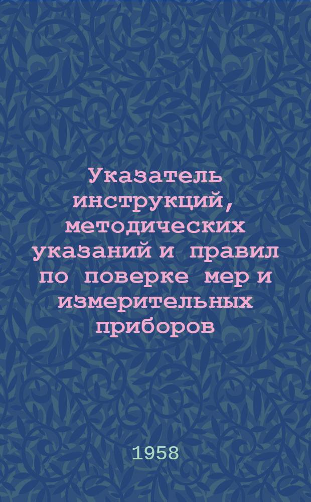 Указатель инструкций, методических указаний и правил по поверке мер и измерительных приборов : На 1 янв. 1958 г