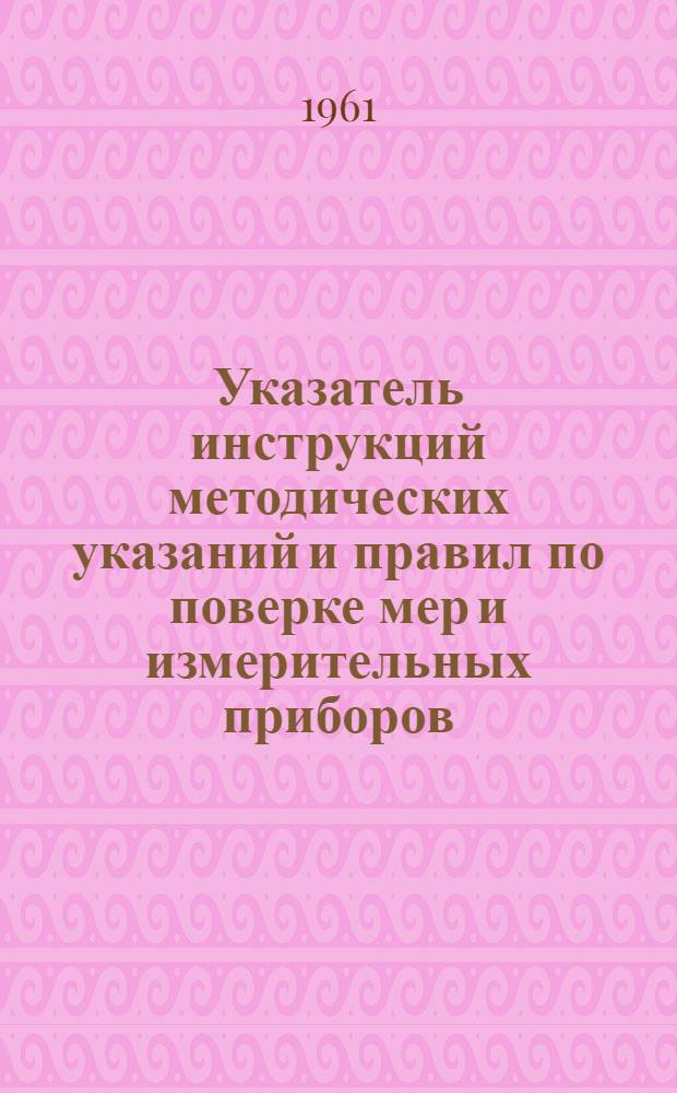 Указатель инструкций методических указаний и правил по поверке мер и измерительных приборов : На 1/I 1961 г