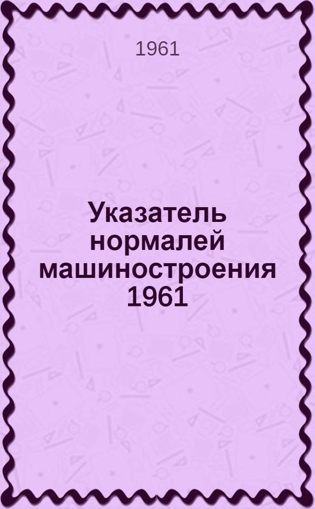 Указатель нормалей машиностроения 1961 : (По состоянию на 1 янв. 1961 г.)
