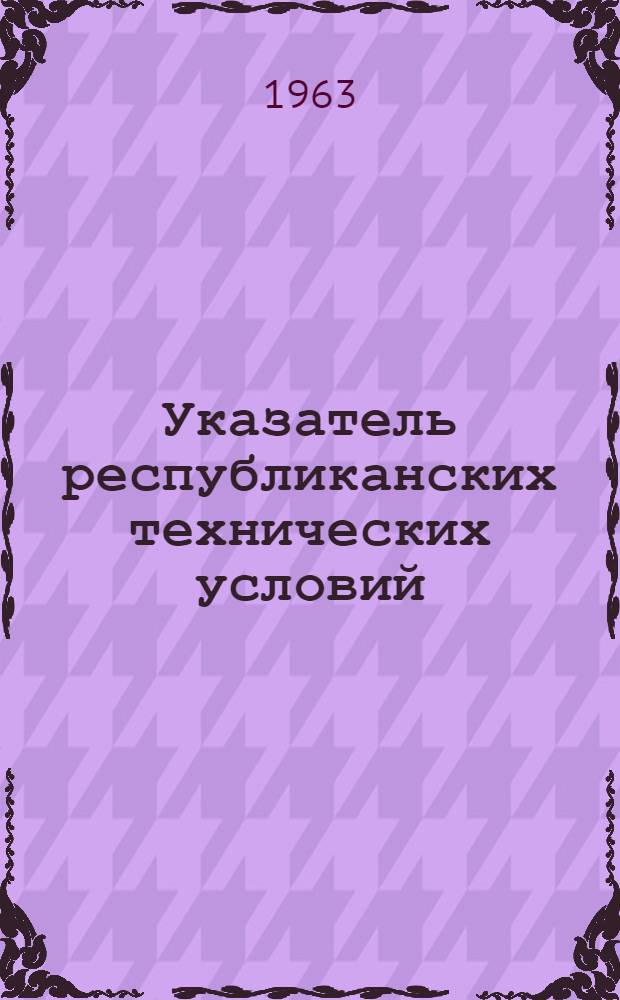 Указатель республиканских технических условий : (По состоянию на 1 янв. 1963 г.)