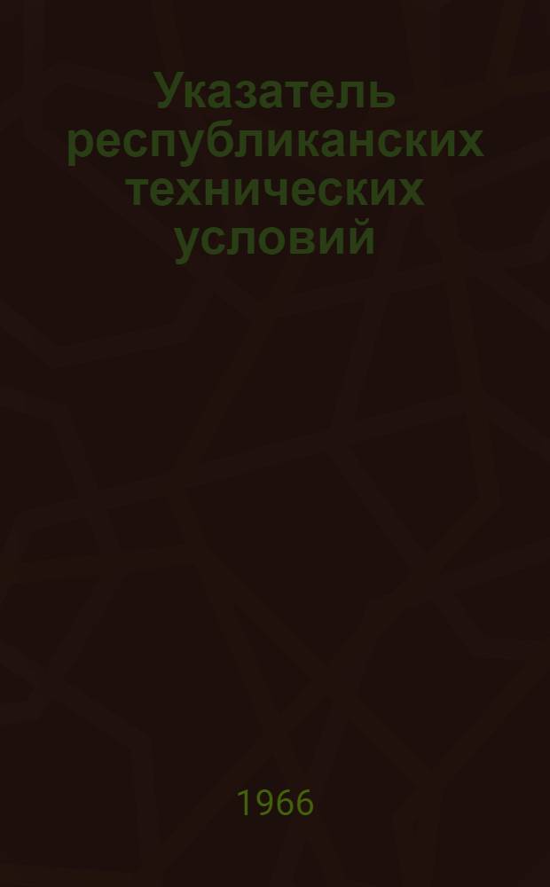 Указатель республиканских технических условий : По состоянию на 1 янв. 1966 г