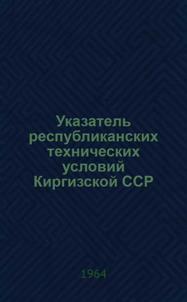 Указатель республиканских технических условий Киргизской ССР : (По состоянию на 1 янв. 1964 г.)