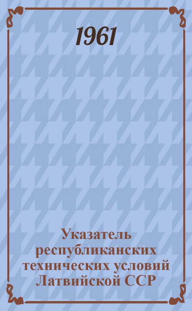 Указатель республиканских технических условий Латвийской ССР : (По состоянию на 1 янв. 1961 г.)
