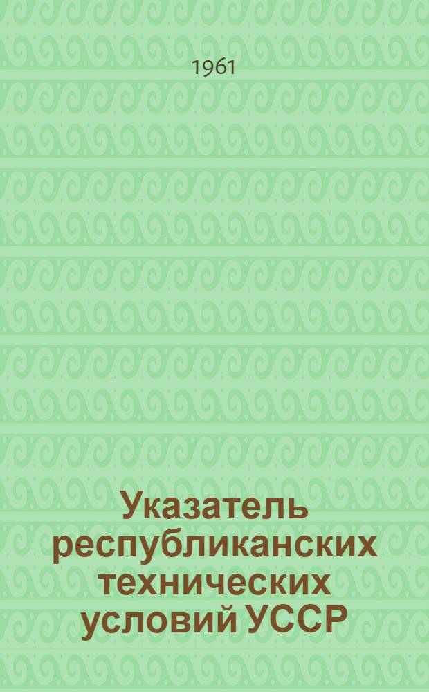 Указатель республиканских технических условий УССР : (По состоянию на 1 янв. 1961 г.)