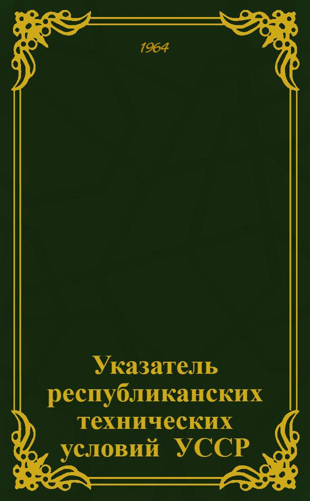 Указатель республиканских технических условий УССР : (По состоянию на 1 янв. 1964 г.)