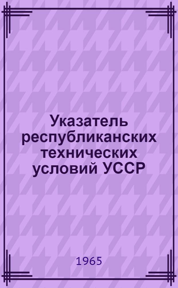 Указатель республиканских технических условий УССР : (По состоянию на 1 янв. 1965 г.)
