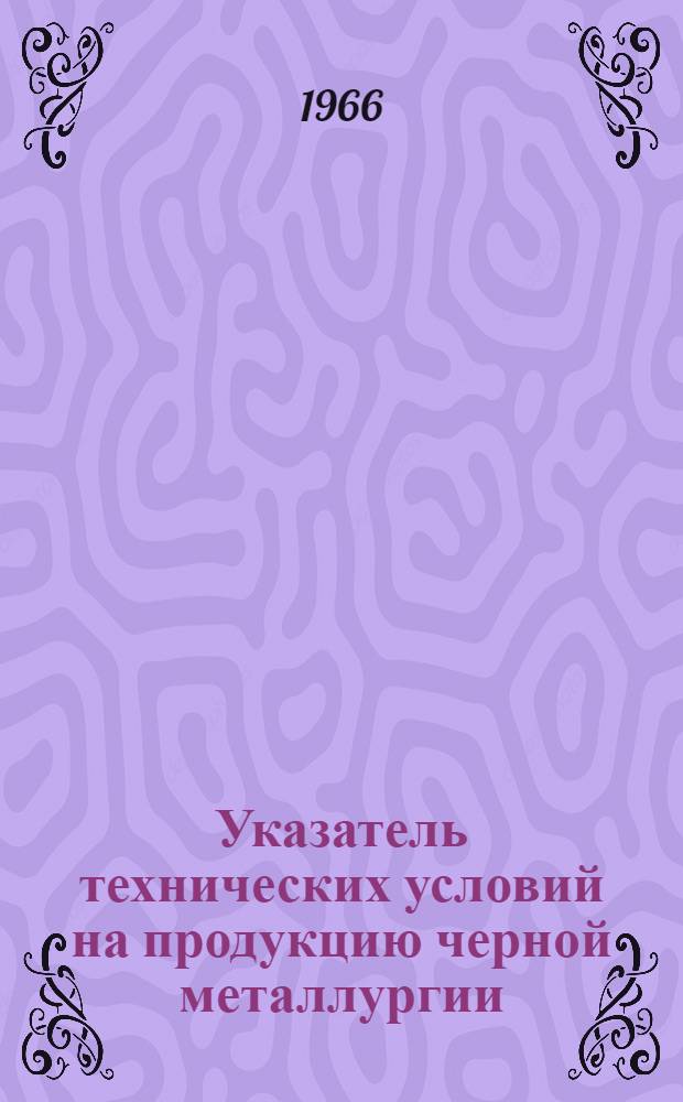 Указатель технических условий на продукцию черной металлургии : (По состоянию на 1 июля 1966 г.)