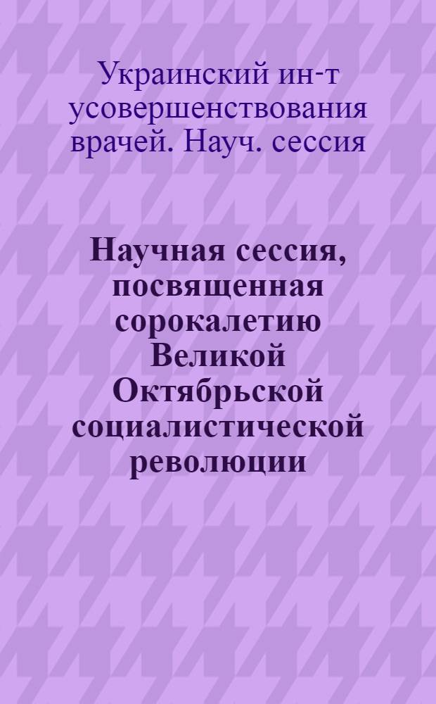 Научная сессия, посвященная сорокалетию Великой Октябрьской социалистической революции. Сентябрь 1957 г. : Тезисы и авторефераты науч. работ