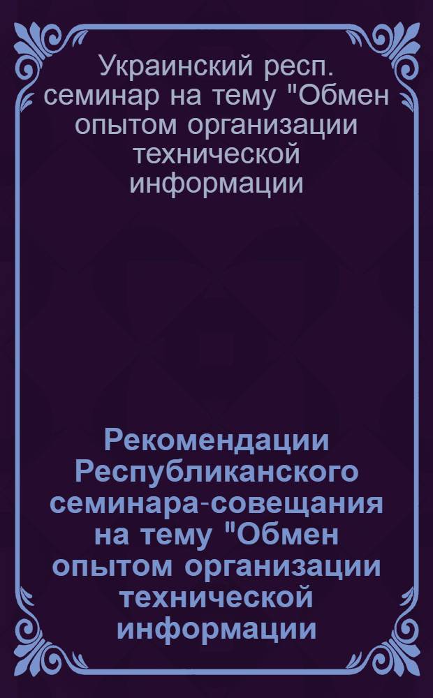 Рекомендации Республиканского семинара-совещания на тему "Обмен опытом организации технической информации, пропаганды и справочно-информационной работы в строительстве УССР". (20-24 ноября 1967 г.)