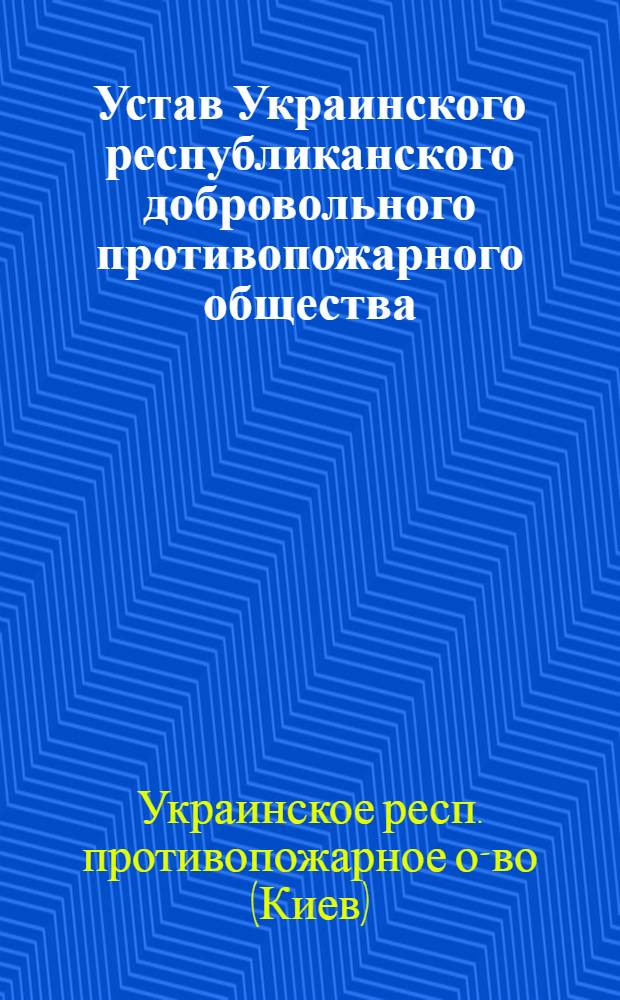 Устав Украинского республиканского добровольного противопожарного общества : Утв. 31/III 1958 г