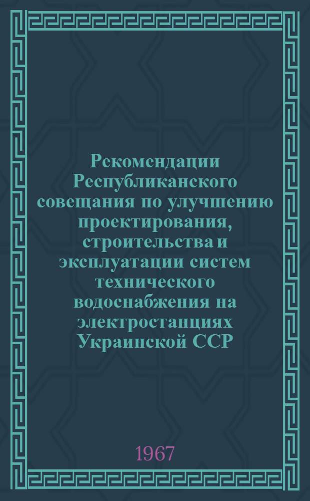 Рекомендации Республиканского совещания по улучшению проектирования, строительства и эксплуатации систем технического водоснабжения на электростанциях Украинской ССР. [21-23 марта 1967 г.]