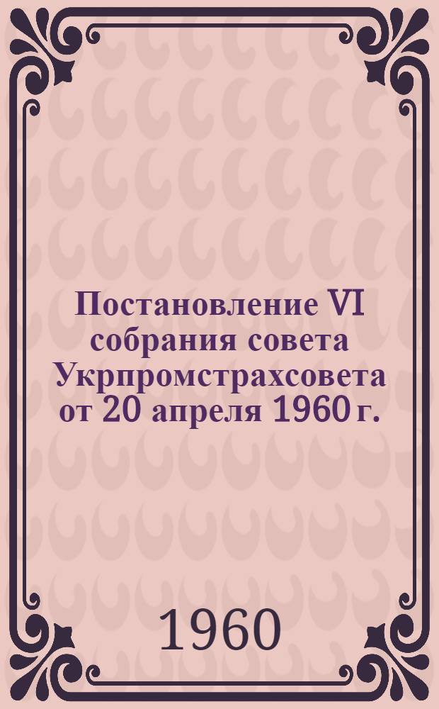 Постановление VI собрания совета Укрпромстрахсовета от 20 апреля 1960 г. : Итоги работы Укрпромстрахсовета за 1959 г. и задачи на 1960 г.