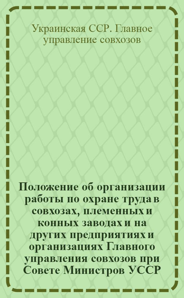 Положение об организации работы по охране труда в совхозах, племенных и конных заводах и на других предприятиях и организациях Главного управления совхозов при Совете Министров УССР : Утв. в 1961 г.