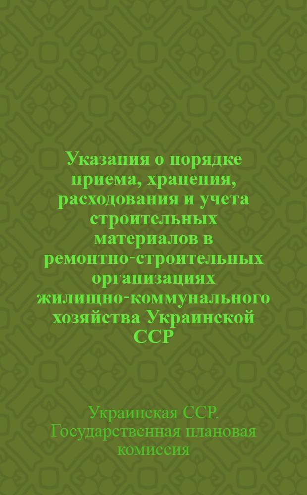 Указания о порядке приема, хранения, расходования и учета строительных материалов в ремонтно-строительных организациях жилищно-коммунального хозяйства Украинской ССР : Утв. 29/XII 1958 г