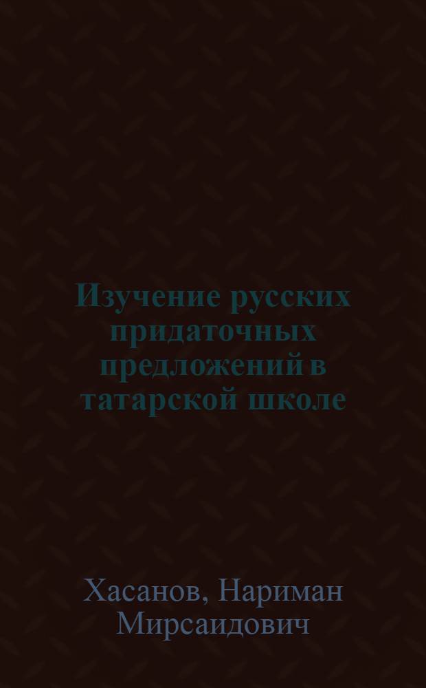 Изучение русских придаточных предложений в татарской школе : (В помощь учителям рус. яз. VIII, XI классов)