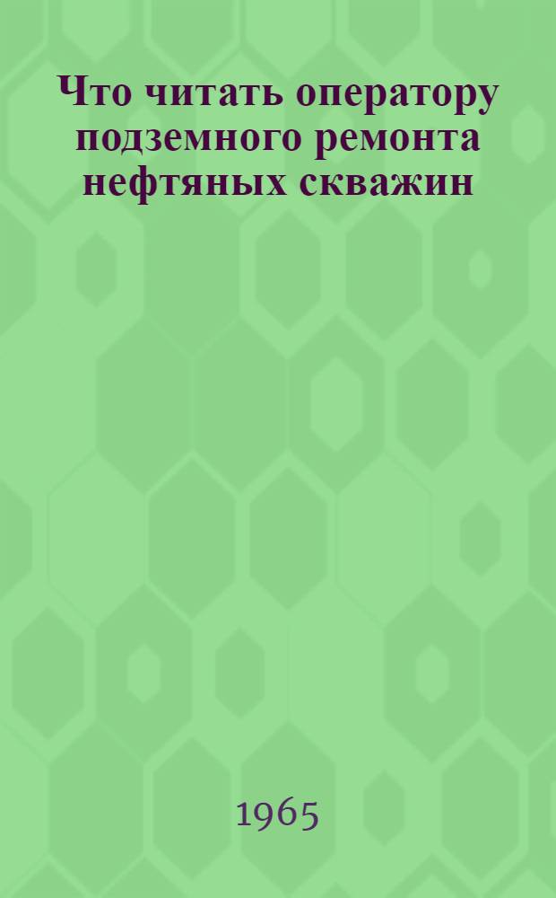 Что читать оператору подземного ремонта нефтяных скважин : Рек. обзор литературы по внедрению передовых методов труда в подземном ремонте нефт. скважин : За 1959-1964 гг.